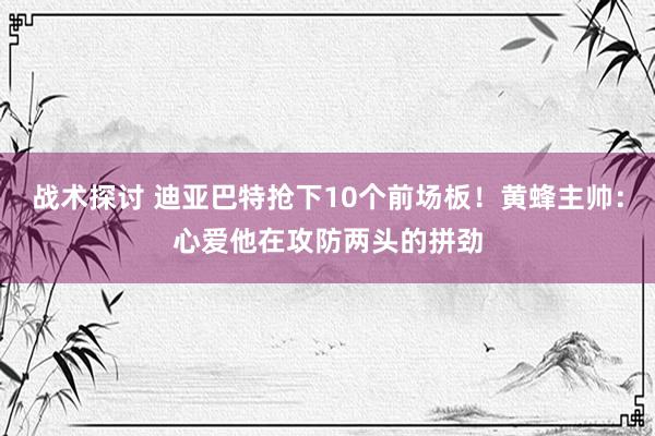 战术探讨 迪亚巴特抢下10个前场板！黄蜂主帅：心爱他在攻防两头的拼劲