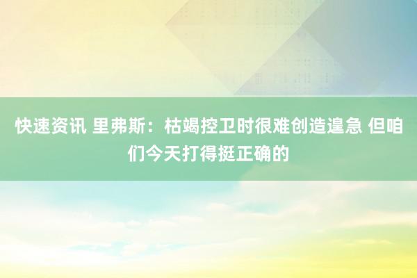 快速资讯 里弗斯：枯竭控卫时很难创造遑急 但咱们今天打得挺正确的