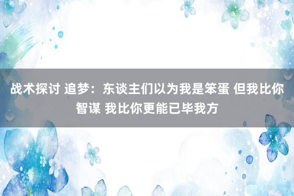 战术探讨 追梦：东谈主们以为我是笨蛋 但我比你智谋 我比你更能已毕我方