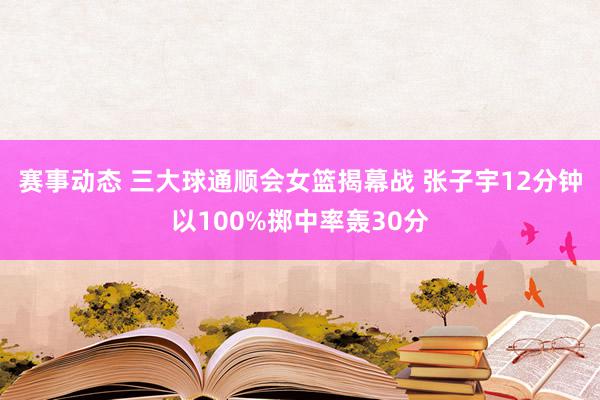 赛事动态 三大球通顺会女篮揭幕战 张子宇12分钟以100%掷中率轰30分