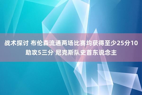 战术探讨 布伦森流通两场比赛均获得至少25分10助攻5三分 尼克斯队史首东说念主