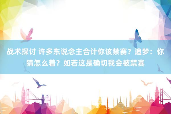 战术探讨 许多东说念主合计你该禁赛？追梦：你猜怎么着？如若这是确切我会被禁赛