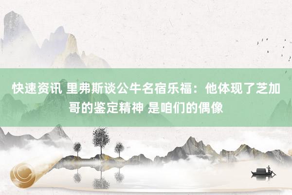 快速资讯 里弗斯谈公牛名宿乐福：他体现了芝加哥的鉴定精神 是咱们的偶像