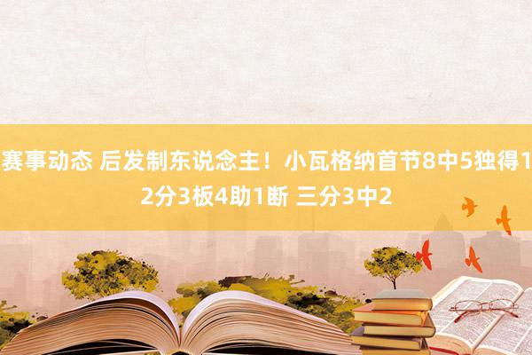 赛事动态 后发制东说念主！小瓦格纳首节8中5独得12分3板4助1断 三分3中2