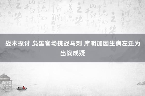 战术探讨 枭雄客场挑战马刺 库明加因生病左迁为出战成疑