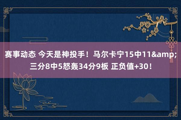 赛事动态 今天是神投手！马尔卡宁15中11&三分8中5怒轰34分9板 正负值+30！