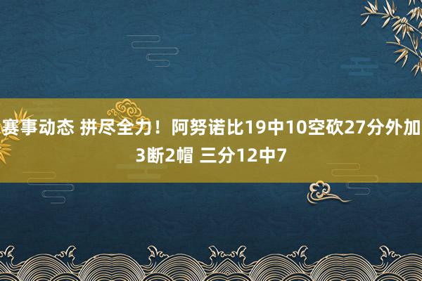 赛事动态 拼尽全力！阿努诺比19中10空砍27分外加3断2帽 三分12中7