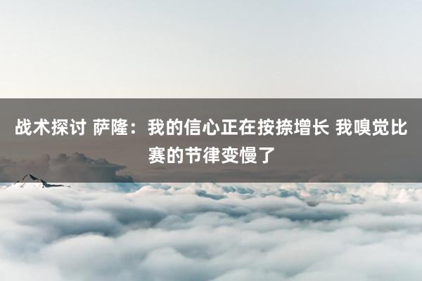 战术探讨 萨隆：我的信心正在按捺增长 我嗅觉比赛的节律变慢了