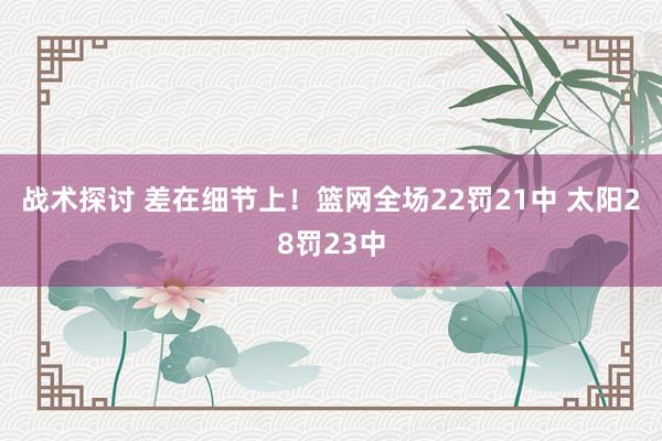 战术探讨 差在细节上！篮网全场22罚21中 太阳28罚23中