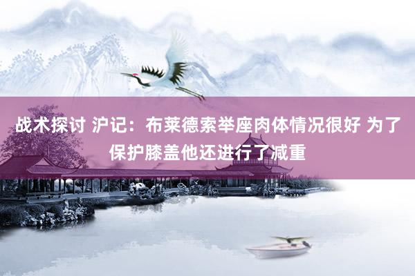 战术探讨 沪记：布莱德索举座肉体情况很好 为了保护膝盖他还进行了减重