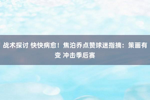 战术探讨 快快病愈！焦泊乔点赞球迷指摘：策画有变 冲击季后赛