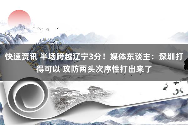 快速资讯 半场跨越辽宁3分！媒体东谈主：深圳打得可以 攻防两头次序性打出来了