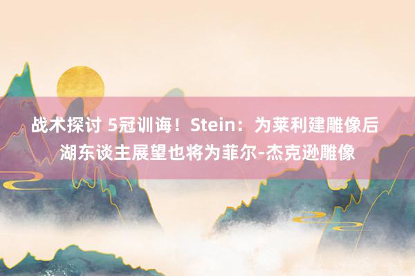 战术探讨 5冠训诲！Stein：为莱利建雕像后 湖东谈主展望也将为菲尔-杰克逊雕像