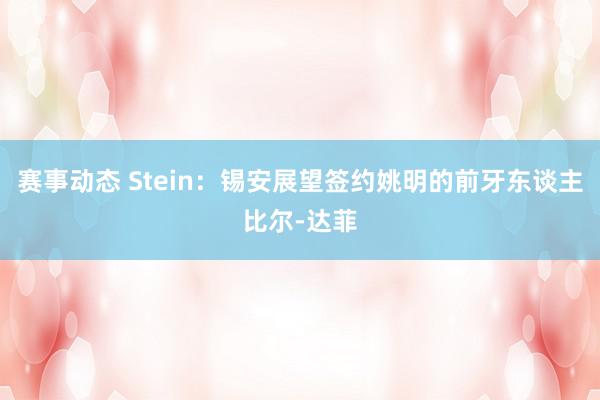 赛事动态 Stein：锡安展望签约姚明的前牙东谈主比尔-达菲