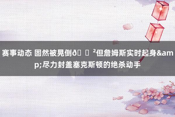 赛事动态 固然被晃倒😲但詹姆斯实时起身&尽力封盖塞克斯顿的绝杀动手