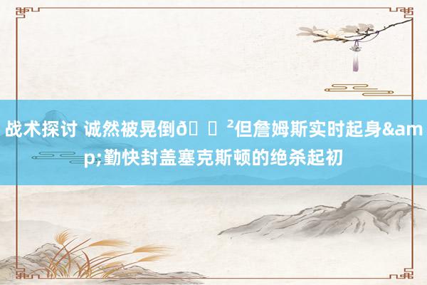 战术探讨 诚然被晃倒😲但詹姆斯实时起身&勤快封盖塞克斯顿的绝杀起初