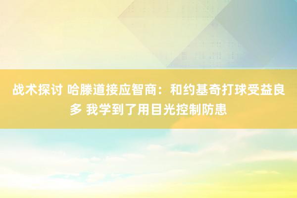 战术探讨 哈滕道接应智商：和约基奇打球受益良多 我学到了用目光控制防患