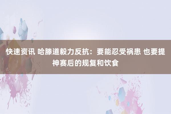 快速资讯 哈滕道毅力反抗：要能忍受祸患 也要提神赛后的规复和饮食