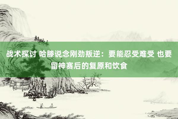 战术探讨 哈滕说念刚劲叛逆：要能忍受难受 也要留神赛后的复原和饮食