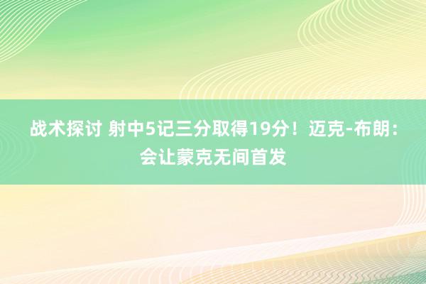 战术探讨 射中5记三分取得19分！迈克-布朗：会让蒙克无间首发