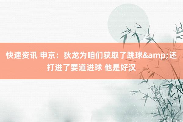 快速资讯 申京：狄龙为咱们获取了跳球&还打进了要道进球 他是好汉