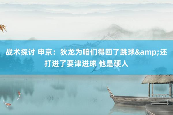 战术探讨 申京：狄龙为咱们得回了跳球&还打进了要津进球 他是硬人