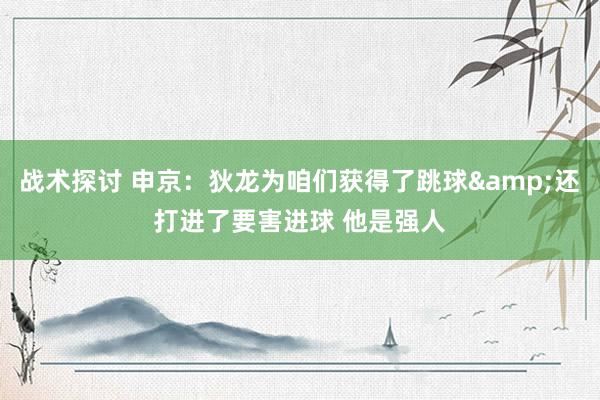 战术探讨 申京：狄龙为咱们获得了跳球&还打进了要害进球 他是强人