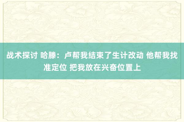 战术探讨 哈滕：卢帮我结束了生计改动 他帮我找准定位 把我放在兴奋位置上