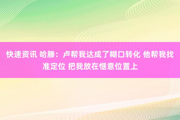 快速资讯 哈滕：卢帮我达成了糊口转化 他帮我找准定位 把我放在惬意位置上