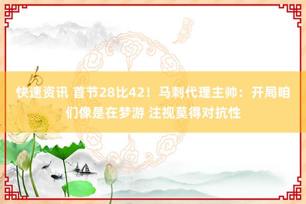 快速资讯 首节28比42！马刺代理主帅：开局咱们像是在梦游 注视莫得对抗性