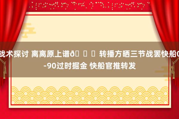 战术探讨 离离原上谱😅转播方晒三节战罢快船0-90过时掘金 快船官推转发