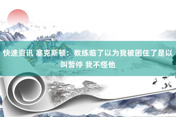 快速资讯 塞克斯顿：教练临了以为我被困住了是以叫暂停 我不怪他