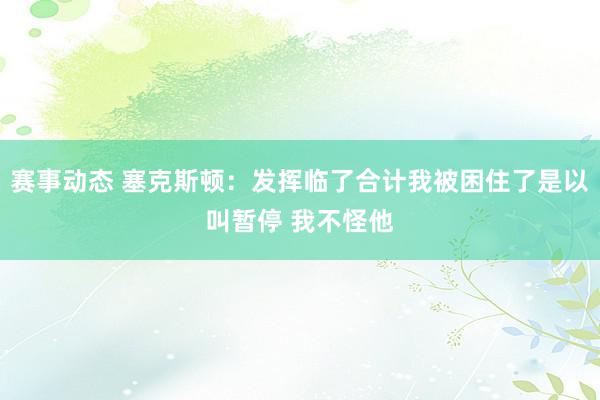 赛事动态 塞克斯顿：发挥临了合计我被困住了是以叫暂停 我不怪他