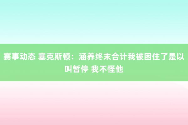 赛事动态 塞克斯顿：涵养终末合计我被困住了是以叫暂停 我不怪他