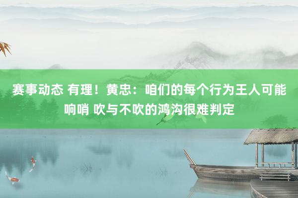 赛事动态 有理！黄忠：咱们的每个行为王人可能响哨 吹与不吹的鸿沟很难判定