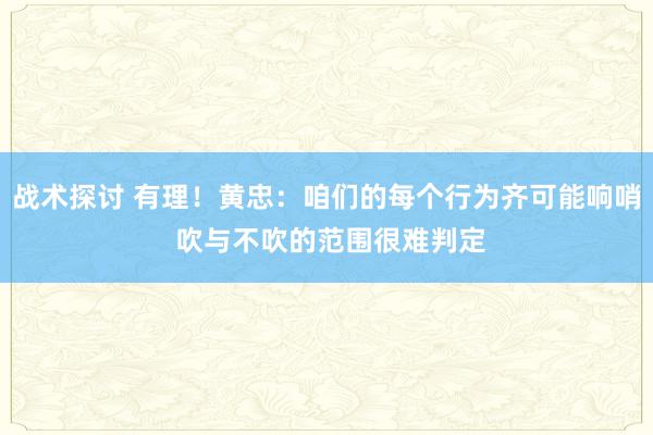 战术探讨 有理！黄忠：咱们的每个行为齐可能响哨 吹与不吹的范围很难判定