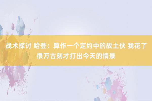 战术探讨 哈登：算作一个定约中的故土伙 我花了很万古刻才打出今天的情景