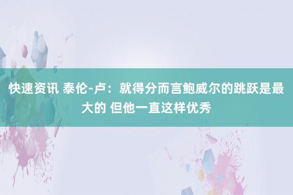 快速资讯 泰伦-卢：就得分而言鲍威尔的跳跃是最大的 但他一直这样优秀