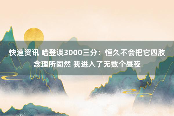 快速资讯 哈登谈3000三分：恒久不会把它四肢念理所固然 我进入了无数个昼夜