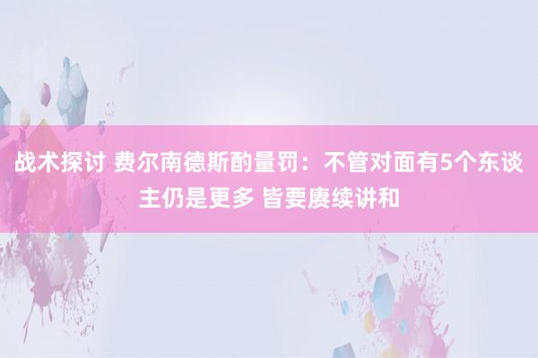 战术探讨 费尔南德斯酌量罚：不管对面有5个东谈主仍是更多 皆要赓续讲和