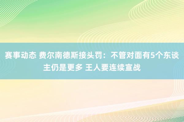 赛事动态 费尔南德斯接头罚：不管对面有5个东谈主仍是更多 王人要连续宣战