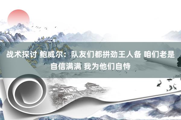 战术探讨 鲍威尔：队友们都拼劲王人备 咱们老是自信满满 我为他们自恃