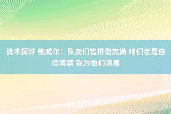 战术探讨 鲍威尔：队友们皆拼劲完满 咱们老是自信满满 我为他们清高