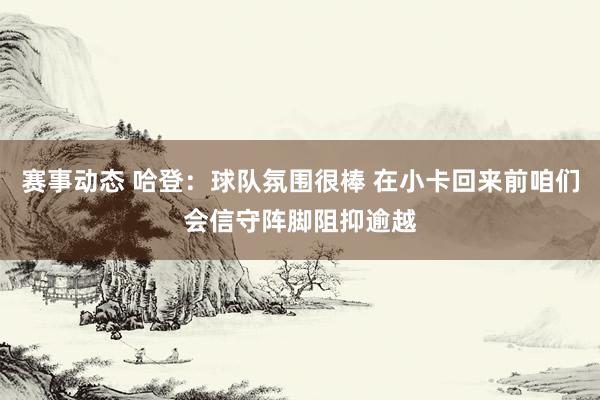 赛事动态 哈登：球队氛围很棒 在小卡回来前咱们会信守阵脚阻抑逾越