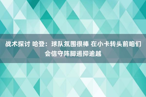 战术探讨 哈登：球队氛围很棒 在小卡转头前咱们会信守阵脚遏抑逾越