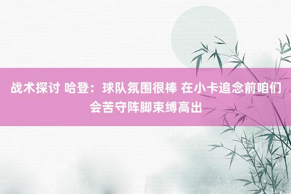 战术探讨 哈登：球队氛围很棒 在小卡追念前咱们会苦守阵脚束缚高出