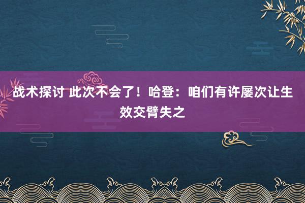 战术探讨 此次不会了！哈登：咱们有许屡次让生效交臂失之