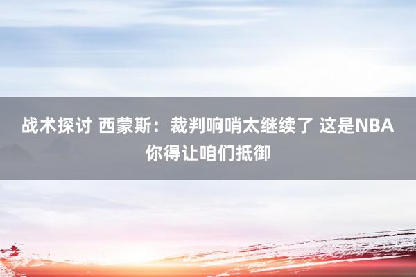 战术探讨 西蒙斯：裁判响哨太继续了 这是NBA你得让咱们抵御