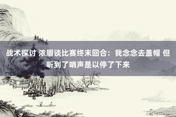 战术探讨 浓眉谈比赛终末回合：我念念去盖帽 但听到了哨声是以停了下来