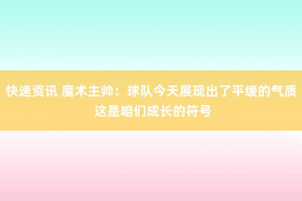 快速资讯 魔术主帅：球队今天展现出了平缓的气质 这是咱们成长的符号